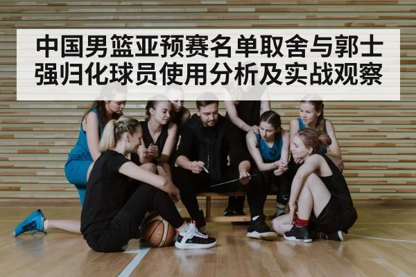 中国男篮亚预赛名单取舍与郭士强归化球员使用分析及实战观察