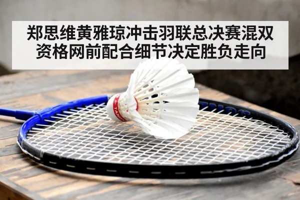 郑思维黄雅琼冲击羽联总决赛混双资格网前配合细节决定胜负走向