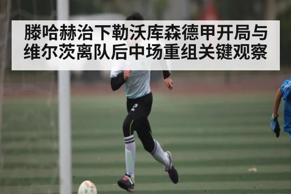 滕哈赫治下勒沃库森德甲开局与维尔茨离队后中场重组关键观察
